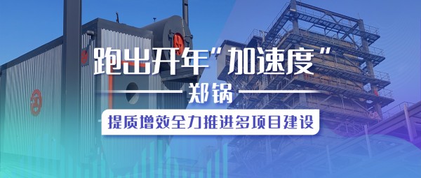 跑出開年“加速度”，鄭鍋提質增效全力推進多項目建設